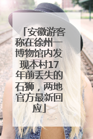 安徽游客称在徐州一博物馆内发现本村17年前丢失的石狮，两地官方最新回应